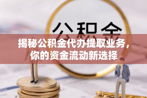 安仁揭秘公积金代办提取业务，你的资金流动新选择