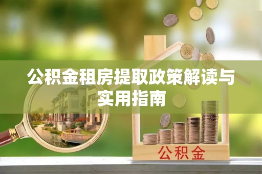 安仁公积金租房提取政策解读与实用指南