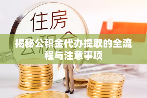 安仁揭秘公积金代办提取的全流程与注意事项