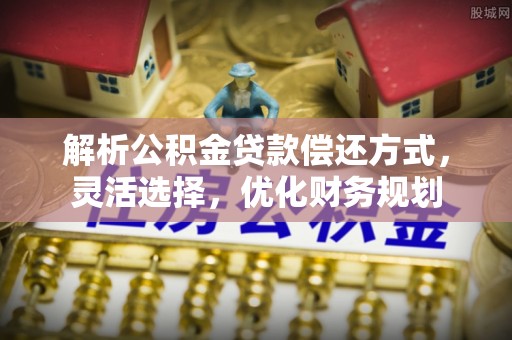 安仁解析公积金贷款偿还方式，灵活选择，优化财务规划