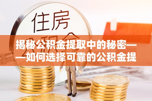 安仁揭秘公积金提取中的秘密——如何选择可靠的公积金提取代办中介？