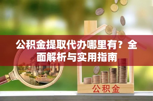 安仁公积金提取代办哪里有？全面解析与实用指南