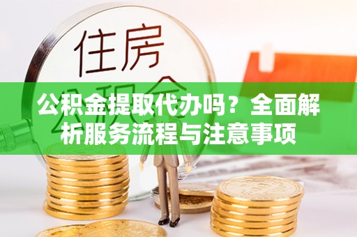 安仁公积金提取代办吗？全面解析服务流程与注意事项