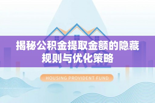 安仁揭秘公积金提取金额的隐藏规则与优化策略