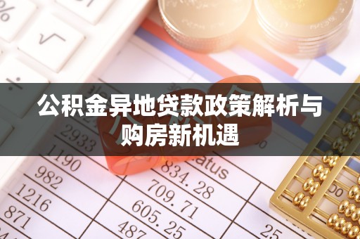 安仁公积金异地贷款政策解析与购房新机遇