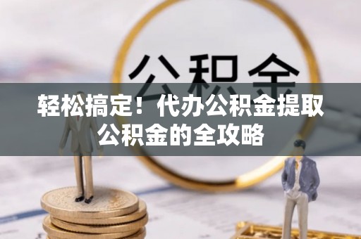 安仁轻松搞定！代办公积金提取公积金的全攻略