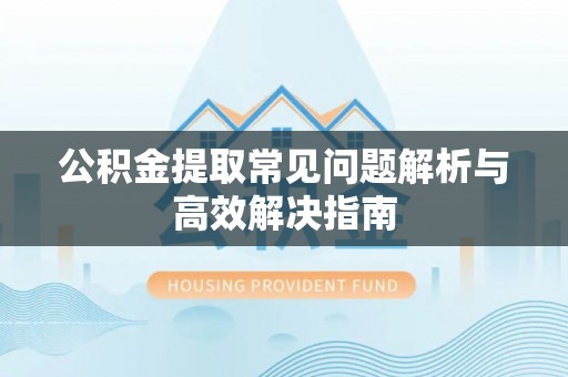 安仁公积金提取常见问题解析与高效解决指南