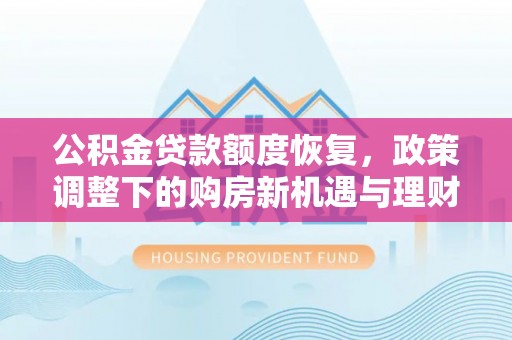 安仁公积金贷款额度恢复，政策调整下的购房新机遇与理财规划