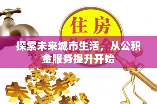安仁探索未来城市生活，从公积金服务提升开始