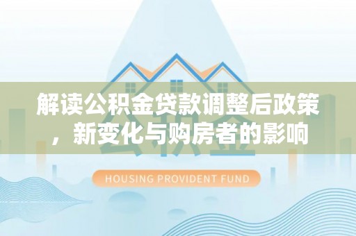 安仁解读公积金贷款调整后政策，新变化与购房者的影响