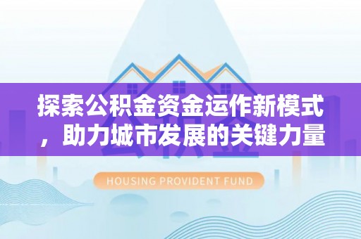 安仁探索公积金资金运作新模式，助力城市发展的关键力量