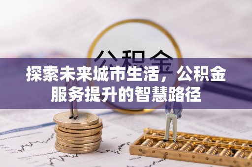 安仁探索未来城市生活，公积金服务提升的智慧路径