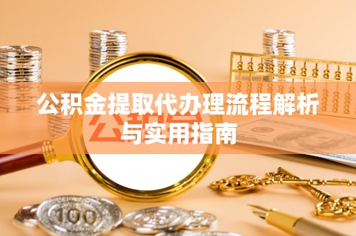 安仁公积金提取代办理流程解析与实用指南