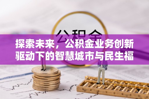 安仁探索未来，公积金业务创新驱动下的智慧城市与民生福祉
