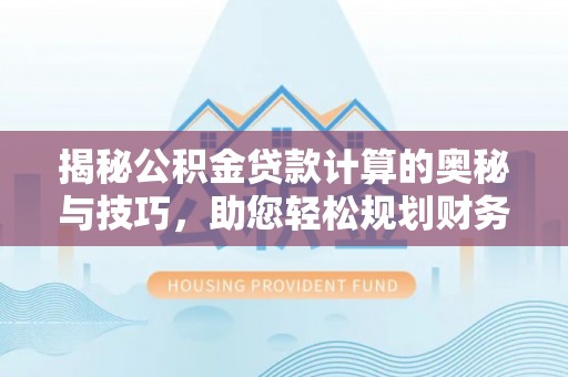安仁揭秘公积金贷款计算的奥秘与技巧，助您轻松规划财务未来