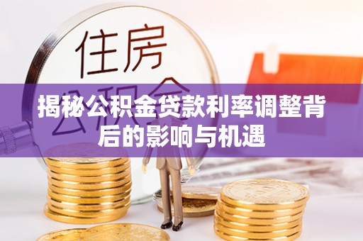 安仁揭秘公积金贷款利率调整背后的影响与机遇