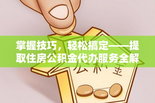 安仁掌握技巧，轻松搞定——提取住房公积金代办服务全解析