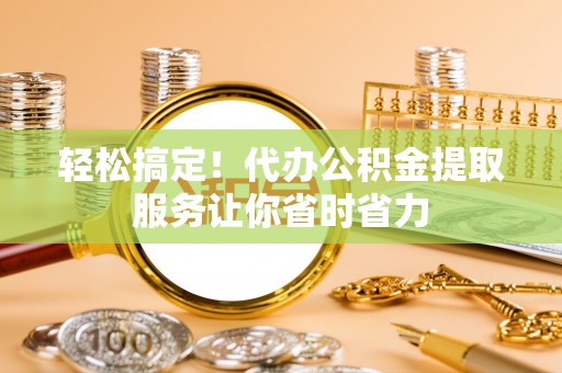安仁轻松搞定！代办公积金提取服务让你省时省力