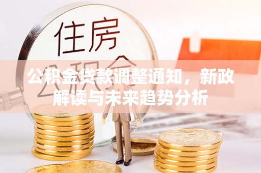 安仁公积金贷款调整通知，新政解读与未来趋势分析