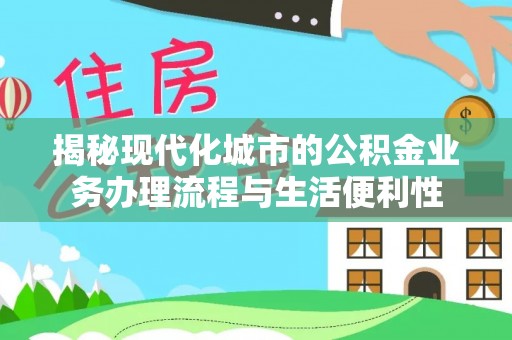 安仁揭秘现代化城市的公积金业务办理流程与生活便利性