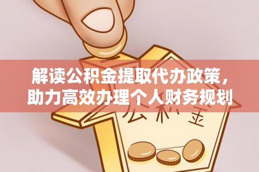 安仁解读公积金提取代办政策，助力高效办理个人财务规划