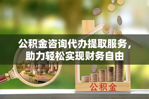 安仁公积金咨询代办提取服务，助力轻松实现财务自由