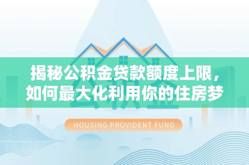 安仁揭秘公积金贷款额度上限，如何最大化利用你的住房梦想资金？