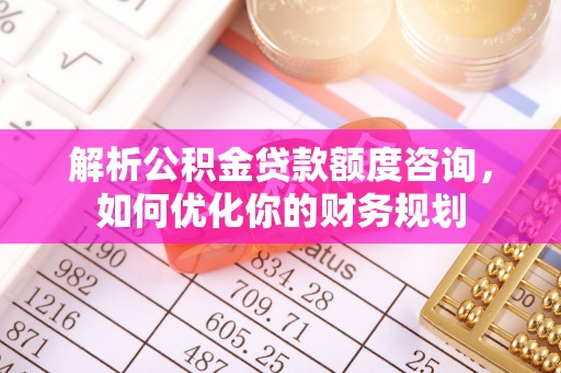 安仁解析公积金贷款额度咨询，如何优化你的财务规划