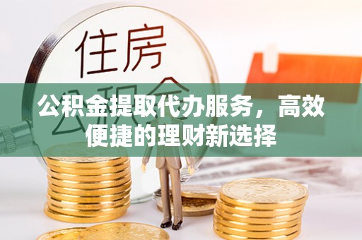 安仁公积金提取代办服务，高效便捷的理财新选择