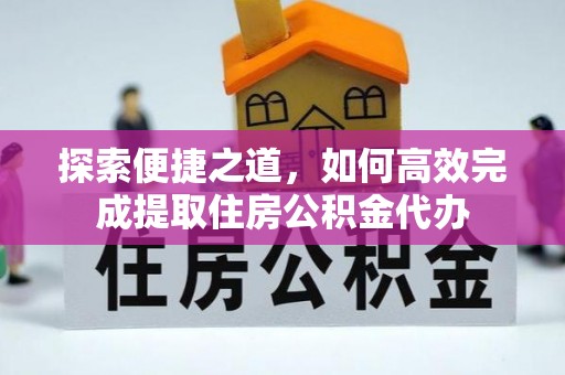 安仁探索便捷之道，如何高效完成提取住房公积金代办