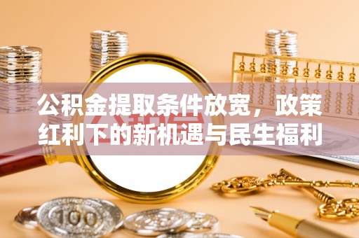 安仁公积金提取条件放宽，政策红利下的新机遇与民生福利