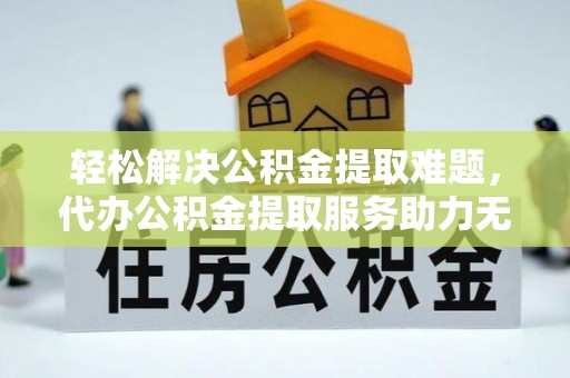 安仁轻松解决公积金提取难题，代办公积金提取服务助力无忧生活