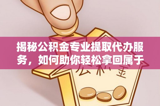 安仁揭秘公积金专业提取代办服务，如何助你轻松拿回属于你的资金