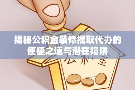 安仁揭秘公积金装修提取代办的便捷之道与潜在陷阱