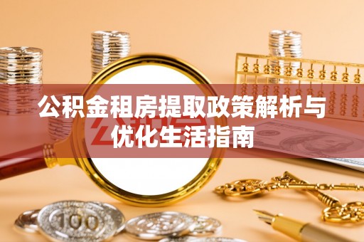 安仁公积金租房提取政策解析与优化生活指南