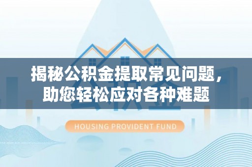 安仁揭秘公积金提取常见问题，助您轻松应对各种难题