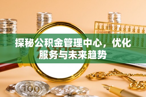 安仁探秘公积金管理中心，优化服务与未来趋势