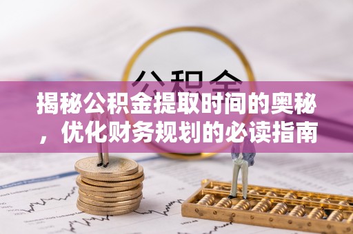 安仁揭秘公积金提取时间的奥秘，优化财务规划的必读指南