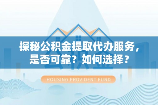 安仁探秘公积金提取代办服务，是否可靠？如何选择？