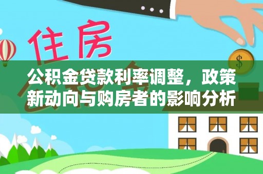 安仁公积金贷款利率调整，政策新动向与购房者的影响分析