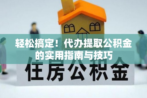 安仁轻松搞定！代办提取公积金的实用指南与技巧
