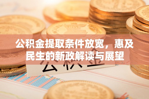 安仁公积金提取条件放宽，惠及民生的新政解读与展望