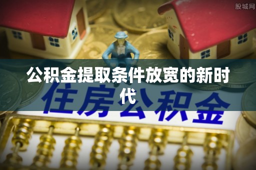 安仁公积金提取条件放宽的新时代