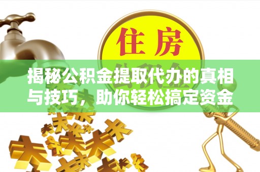 安仁揭秘公积金提取代办的真相与技巧，助你轻松搞定资金流动问题