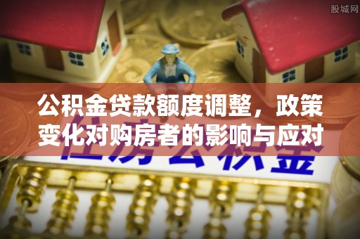 安仁公积金贷款额度调整，政策变化对购房者的影响与应对策略