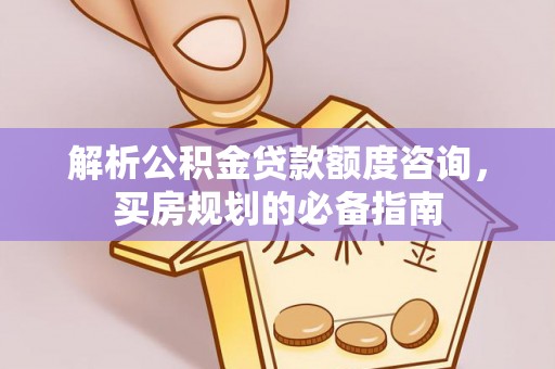 安仁解析公积金贷款额度咨询，买房规划的必备指南