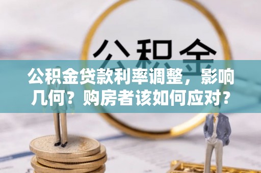 安仁公积金贷款利率调整，影响几何？购房者该如何应对？