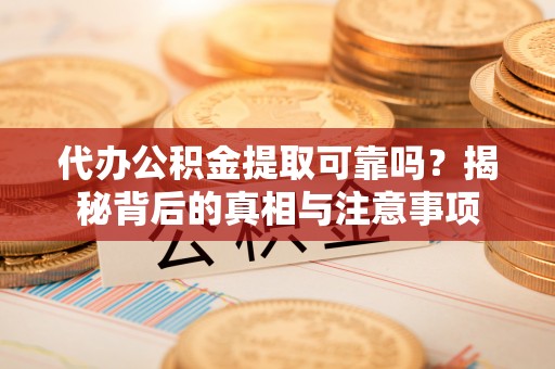 安仁代办公积金提取可靠吗？揭秘背后的真相与注意事项