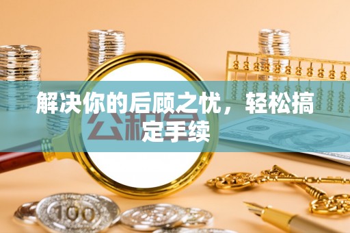 安仁解决你的后顾之忧，轻松搞定手续