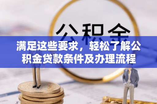安仁满足这些要求，轻松了解公积金贷款条件及办理流程